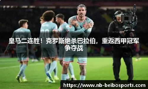 皇马二连胜！克罗斯绝杀巴拉伯，重返西甲冠军争夺战