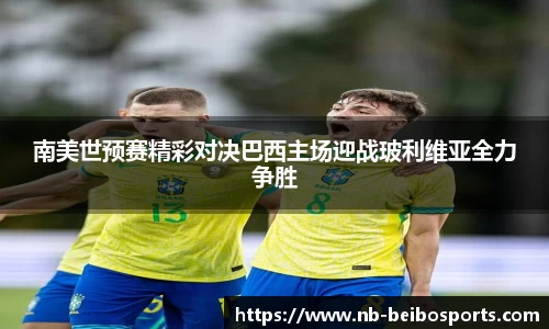 南美世预赛精彩对决巴西主场迎战玻利维亚全力争胜