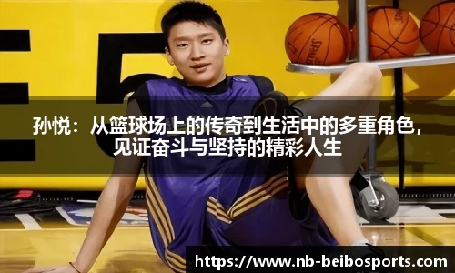 孙悦：从篮球场上的传奇到生活中的多重角色，见证奋斗与坚持的精彩人生