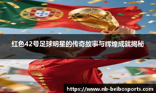 红色42号足球明星的传奇故事与辉煌成就揭秘