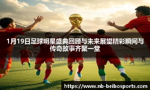 1月19日足球明星盛典回顾与未来展望精彩瞬间与传奇故事齐聚一堂