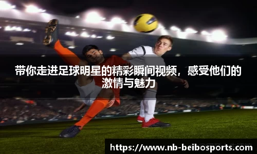 带你走进足球明星的精彩瞬间视频，感受他们的激情与魅力