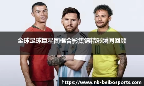 全球足球巨星同框合影集锦精彩瞬间回顾