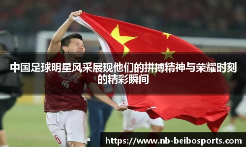 中国足球明星风采展现他们的拼搏精神与荣耀时刻的精彩瞬间